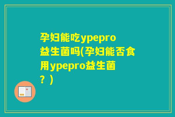 孕妇能吃ypepro益生菌吗(孕妇能否食用ypepro益生菌？)