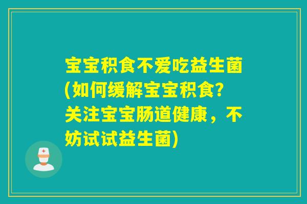 宝宝积食不爱吃益生菌(如何缓解宝宝积食？关注宝宝肠道健康，不妨试试益生菌)