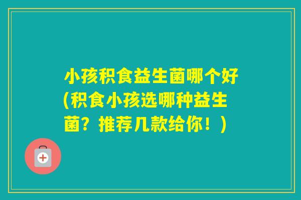 小孩积食益生菌哪个好(积食小孩选哪种益生菌?推荐几款给你!) 小孩积食益生菌哪个好(积食小孩选哪种益生菌?推荐几款给你!)