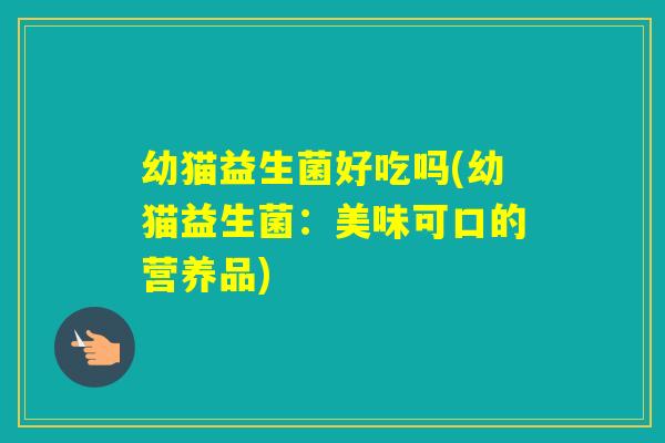 幼猫益生菌好吃吗(幼猫益生菌：美味可口的营养品)