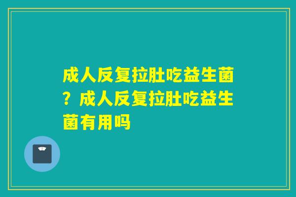 成人反复拉肚吃益生菌?成人反复拉肚吃益生菌有用吗 成人反复拉肚吃益生菌?成人反复拉肚吃益生菌有用吗