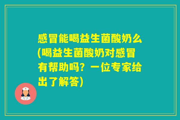 能喝益生菌酸奶么(喝益生菌酸奶对有帮助吗？一位专家给出了解答)