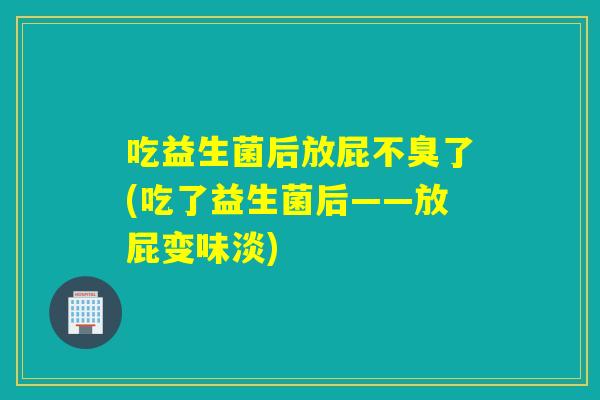 吃益生菌后放屁不臭了(吃了益生菌后——放屁变味淡) 吃益生菌后放屁不臭了(吃了益生菌后——放屁变味淡)