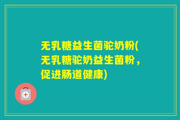 无乳糖益生菌驼奶粉(无乳糖驼奶益生菌粉,促进肠道健康) 无乳糖益生菌驼奶粉(无乳糖驼奶益生菌粉,促进肠道健康)
