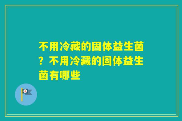不用冷藏的固体益生菌？不用冷藏的固体益生菌有哪些