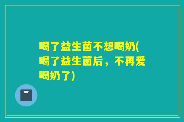 喝了益生菌不想喝奶(喝了益生菌后，不再爱喝奶了)