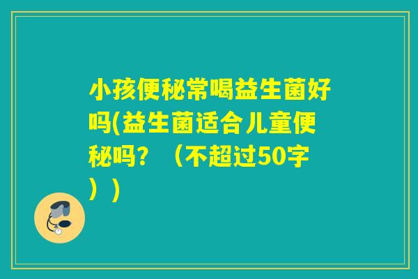 小孩常喝益生菌好吗(益生菌适合儿童吗？（不超过50字）)