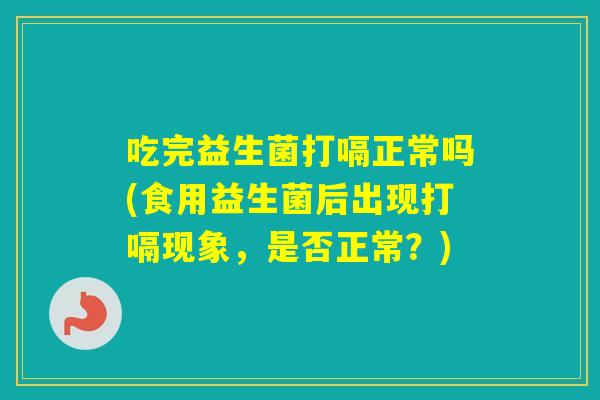 吃完益生菌打嗝正常吗(食用益生菌后出现打嗝现象，是否正常？)