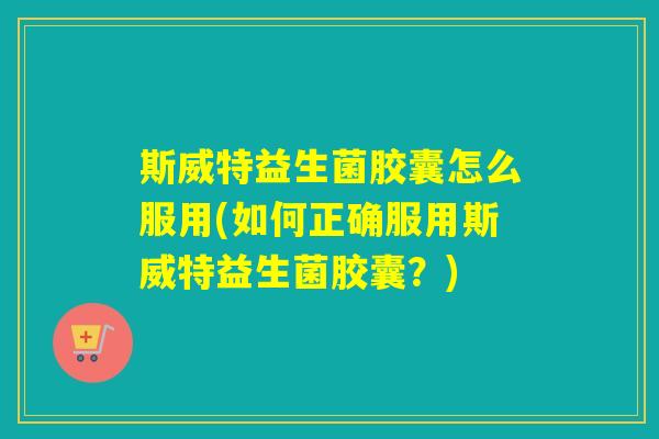 斯威特益生菌胶囊怎么服用(如何正确服用斯威特益生菌胶囊？)