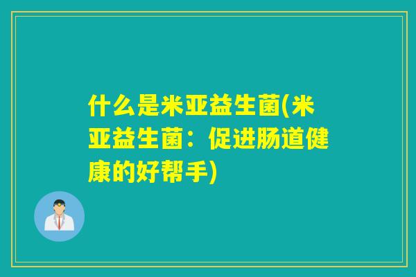 什么是米亚益生菌(米亚益生菌:促进肠道健康的好帮手) 什么是米亚益生菌(米亚益生菌:促进肠道健康的好帮手)