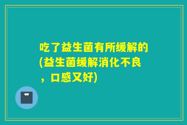 吃了益生菌有所缓解的(益生菌缓解,口感又好) 吃了益生菌有所缓解的(益生菌缓解,口感又好)