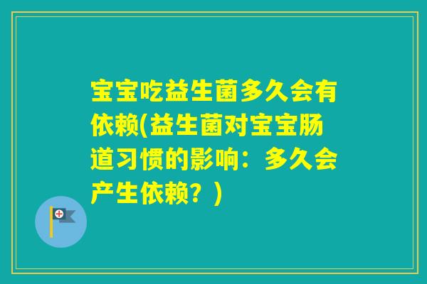 宝宝吃益生菌多久会有依赖(益生菌对宝宝肠道习惯的影响:多久会产生依赖?) 宝宝吃益生菌多久会有依赖(益生菌对宝宝肠道习惯的影响:多久会产生依赖?)