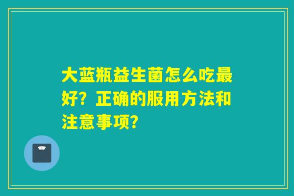 大蓝瓶益生菌怎么吃好？正确的服用方法和注意事项？