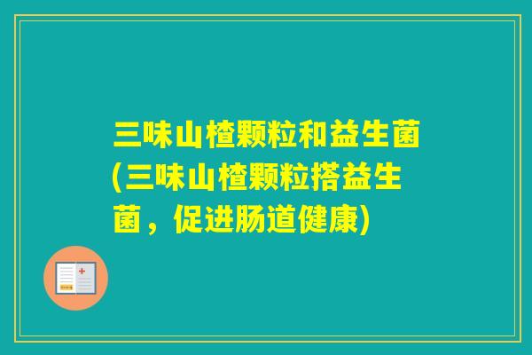 三味山楂颗粒和益生菌(三味山楂颗粒搭益生菌，促进肠道健康)