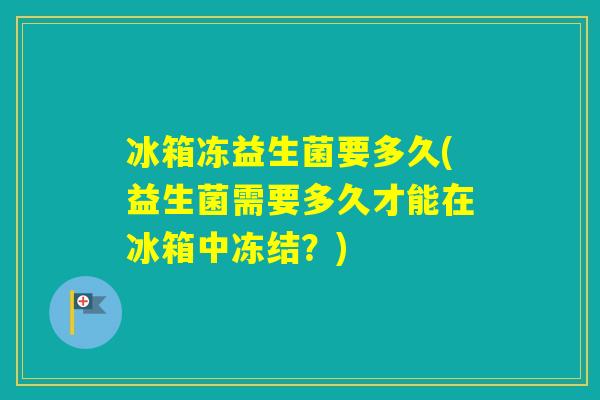 冰箱冻益生菌要多久(益生菌需要多久才能在冰箱中冻结？)