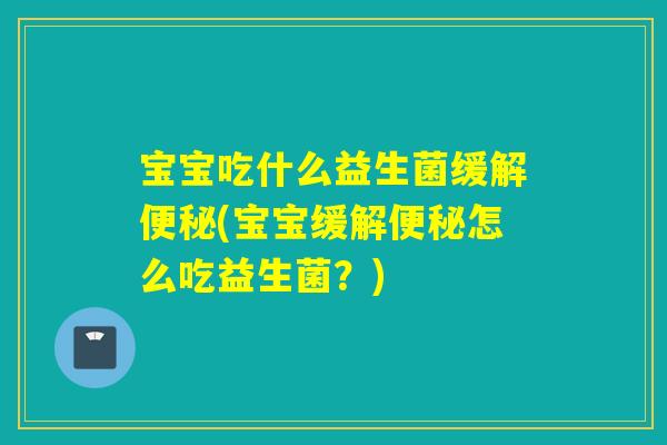 宝宝吃什么益生菌缓解(宝宝缓解怎么吃益生菌？)