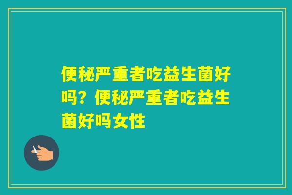 严重者吃益生菌好吗？严重者吃益生菌好吗女性