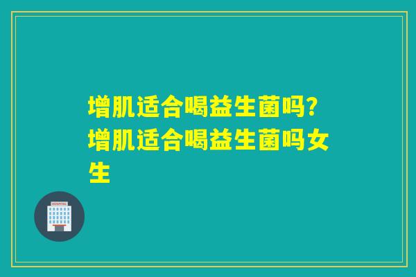 增肌适合喝益生菌吗？增肌适合喝益生菌吗女生