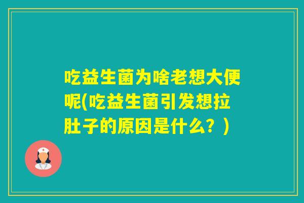吃益生菌为啥老想大便呢(吃益生菌引发想拉肚子的原因是什么？)
