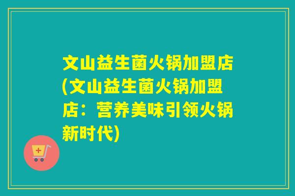 文山益生菌火锅加盟店(文山益生菌火锅加盟店：营养美味引领火锅新时代)