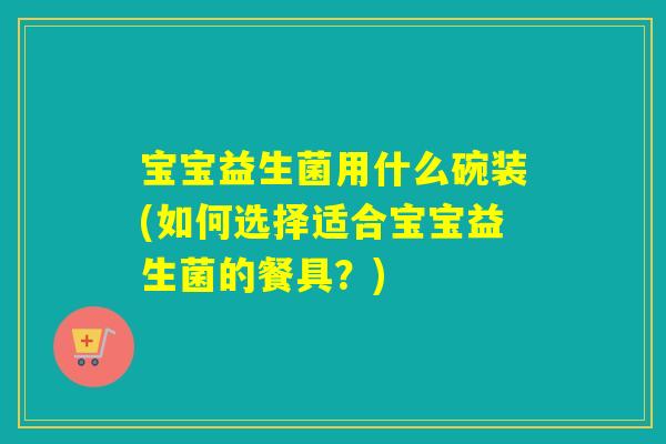 宝宝益生菌用什么碗装(如何选择适合宝宝益生菌的餐具？)