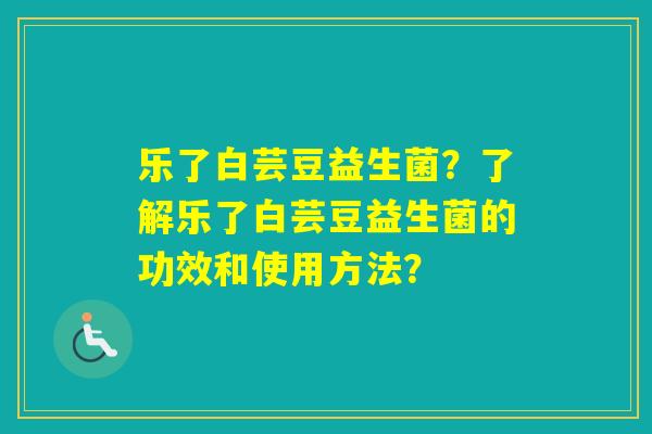 乐了白芸豆益生菌？了解乐了白芸豆益生菌的功效和使用方法？