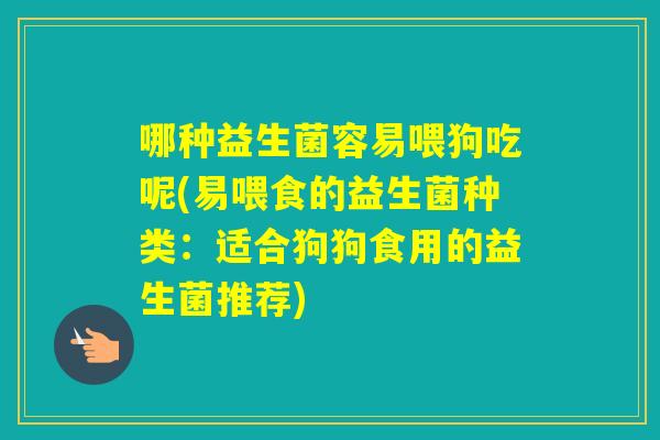 哪种益生菌容易喂狗吃呢(易喂食的益生菌种类：适合狗狗食用的益生菌推荐)