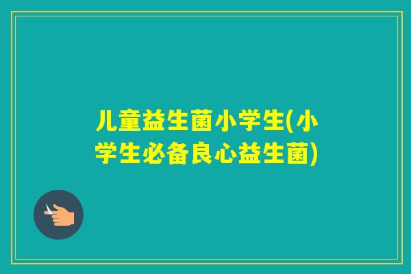 儿童益生菌小学生(小学生必备良心益生菌) 儿童益生菌小学生(小学生必备良心益生菌)