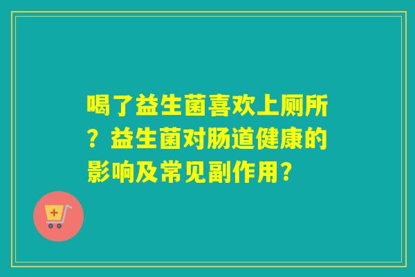 喝了益生菌喜欢上厕所？益生菌对肠道健康的影响及常见副作用？