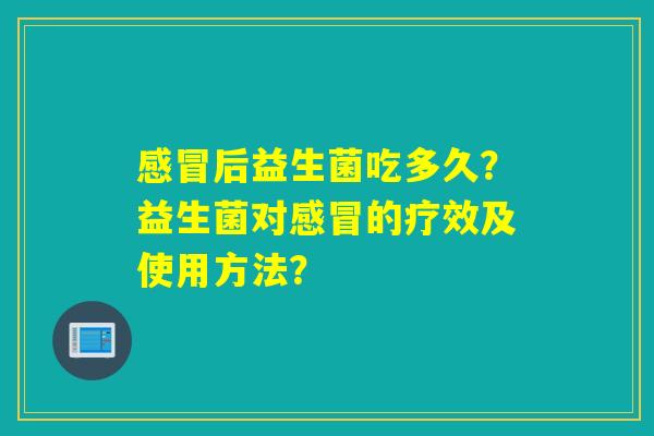 后益生菌吃多久？益生菌对的疗效及使用方法？