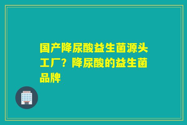 国产降尿酸益生菌源头工厂?降尿酸的益生菌品牌 国产降尿酸益生菌源头工厂?降尿酸的益生菌品牌