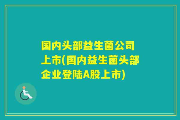 国内头部益生菌公司 上市(国内益生菌头部企业登陆A股上市) 国内头部益生菌公司 上市(国内益生菌头部企业登陆A股上市)