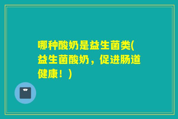 哪种酸奶是益生菌类(益生菌酸奶,促进肠道健康!) 哪种酸奶是益生菌类(益生菌酸奶,促进肠道健康!)