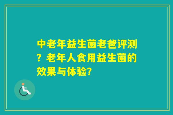 中老年益生菌老爸评测？老年人食用益生菌的效果与体验？