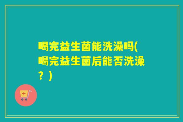 喝完益生菌能洗澡吗(喝完益生菌后能否洗澡？)