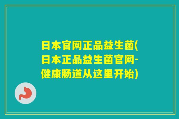 日本官网正品益生菌(日本正品益生菌官网-健康肠道从这里开始)