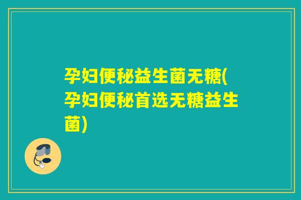 孕妇益生菌无糖(孕妇首选无糖益生菌)