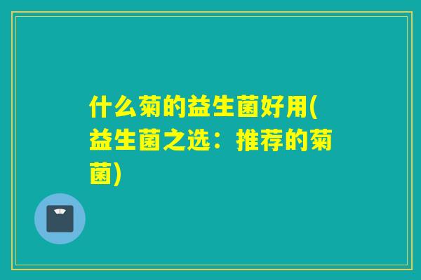 什么菊的益生菌好用(益生菌之选：推荐的菊菌)
