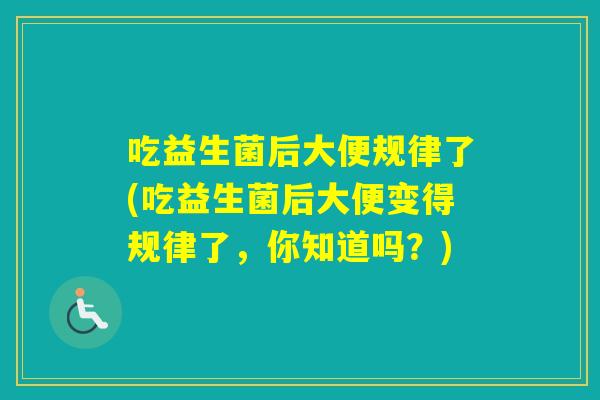 吃益生菌后大便规律了(吃益生菌后大便变得规律了，你知道吗？)