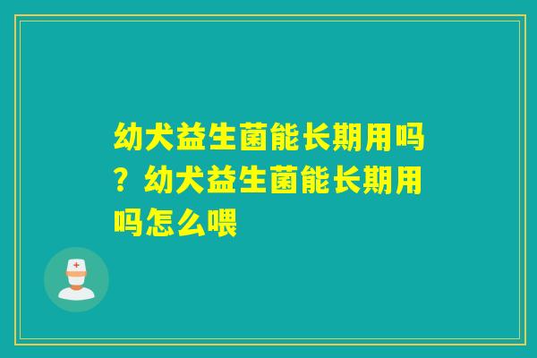 幼犬益生菌能长期用吗？幼犬益生菌能长期用吗怎么喂