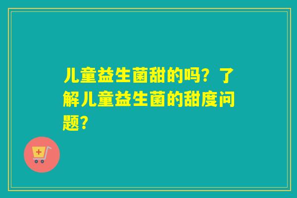 儿童益生菌甜的吗？了解儿童益生菌的甜度问题？