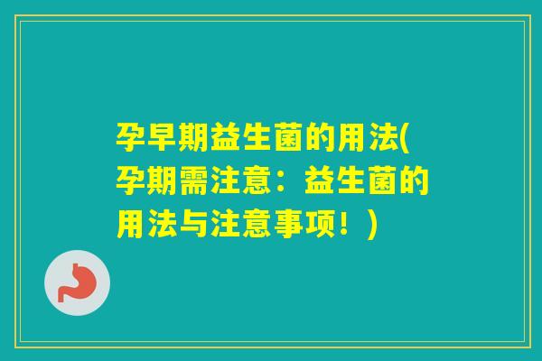 孕早期益生菌的用法(孕期需注意：益生菌的用法与注意事项！)