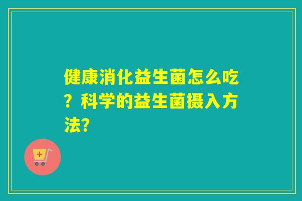 健康消化益生菌怎么吃？科学的益生菌摄入方法？