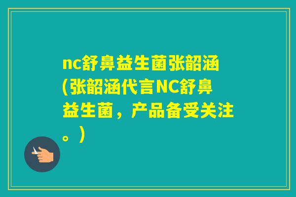nc舒鼻益生菌张韶涵(张韶涵代言NC舒鼻益生菌，产品备受关注。)