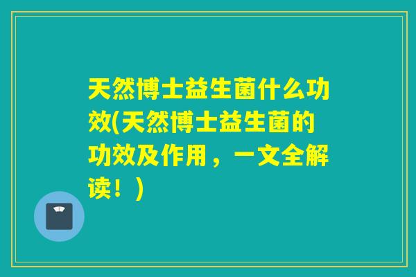 天然博士益生菌什么功效(天然博士益生菌的功效及作用，一文全解读！)