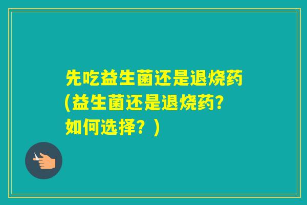 先吃益生菌还是退烧药(益生菌还是退烧药？如何选择？)