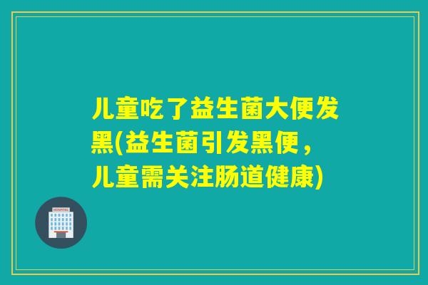 儿童吃了益生菌大便发黑(益生菌引发黑便，儿童需关注肠道健康)