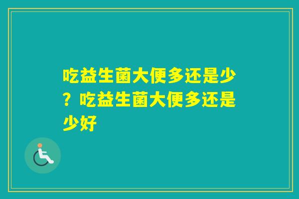 吃益生菌大便多还是少？吃益生菌大便多还是少好