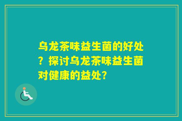 乌龙茶味益生菌的好处？探讨乌龙茶味益生菌对健康的益处？