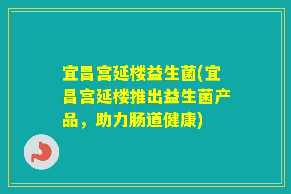 宜昌宫延楼益生菌(宜昌宫延楼推出益生菌产品，助力肠道健康)